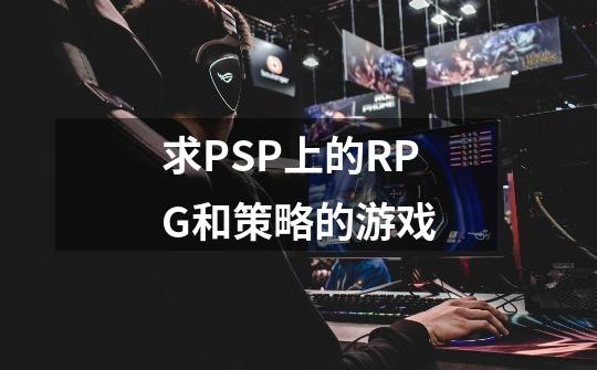 求PSP上的RPG和策略的游戏-第1张-游戏信息-龙启网