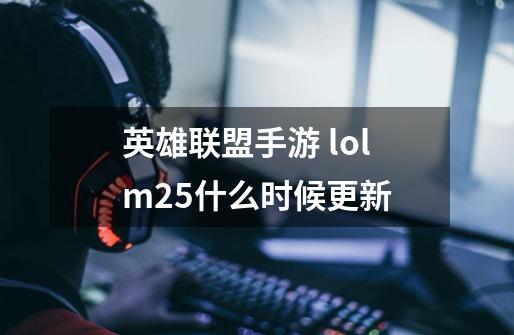 英雄联盟手游 lolm2.5什么时候更新-第1张-游戏信息-龙启网