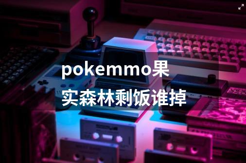 pokemmo果实森林剩饭谁掉-第1张-游戏信息-龙启网