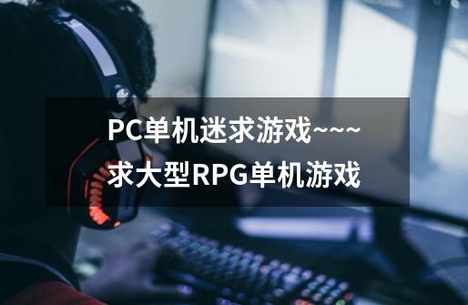 PC单机迷求游戏~~~求大型RPG单机游戏-第1张-游戏信息-龙启网