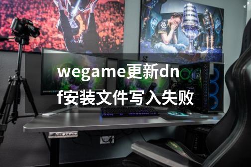 wegame更新dnf安装文件写入失败-第1张-游戏信息-龙启网