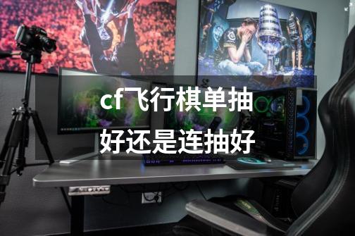 cf飞行棋单抽好还是连抽好-第1张-游戏信息-龙启网