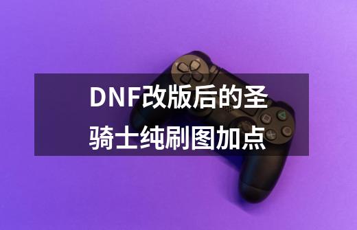 DNF改版后的圣骑士纯刷图加点-第1张-游戏信息-龙启网