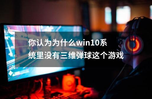 你认为为什么win10系统里没有三维弹球这个游戏-第1张-游戏信息-龙启网