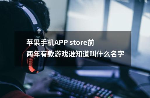 苹果手机APP store前两年有款游戏谁知道叫什么名字-第1张-游戏信息-龙启网