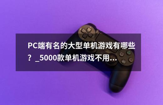 PC端有名的大型单机游戏有哪些？_5000款单机游戏不用登录无网-第1张-游戏信息-龙启网