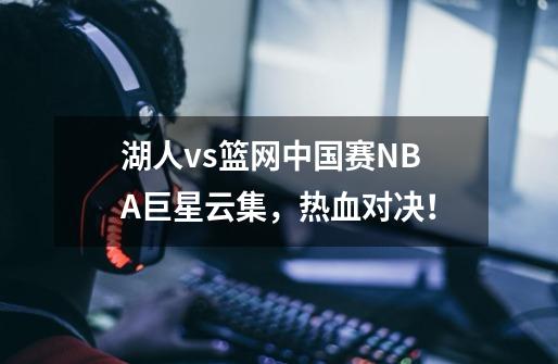 湖人vs篮网中国赛NBA巨星云集，热血对决！-第1张-游戏信息-龙启网