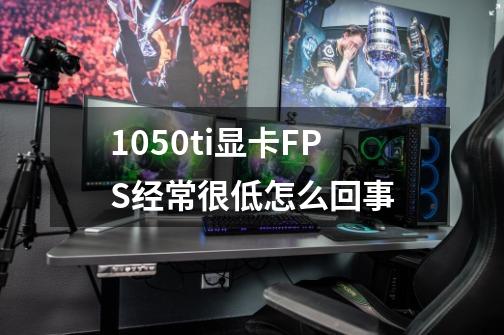 1050ti显卡FPS经常很低怎么回事-第1张-游戏信息-龙启网