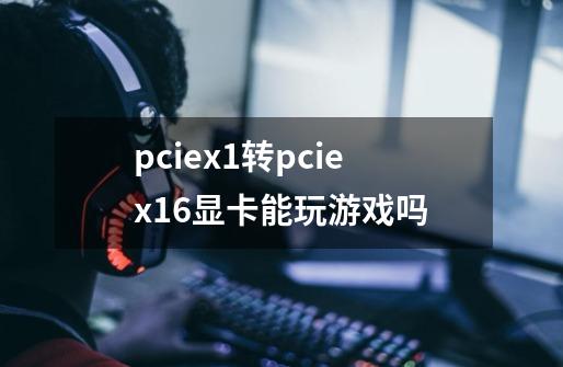 pciex1转pciex16显卡能玩游戏吗-第1张-游戏信息-龙启网