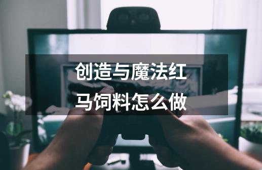 创造与魔法红马饲料怎么做-第1张-游戏信息-龙启网