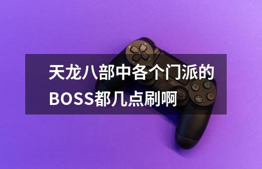 天龙八部中各个门派的BOSS都几点刷啊-第1张-游戏信息-龙启网