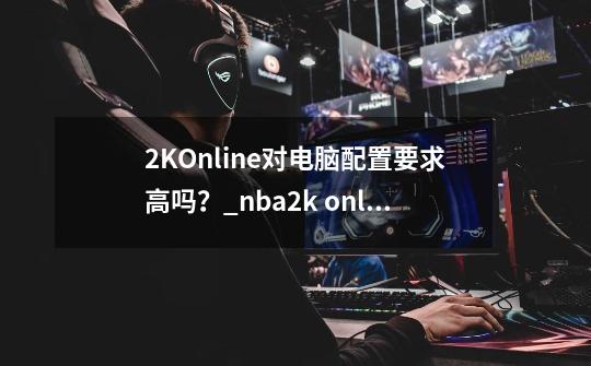 2KOnline对电脑配置要求高吗？_nba2k online 2多大-第1张-游戏信息-龙启网