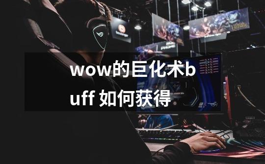 wow的巨化术buff 如何获得-第1张-游戏信息-龙启网