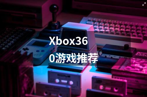 Xbox360游戏推荐-第1张-游戏信息-龙启网