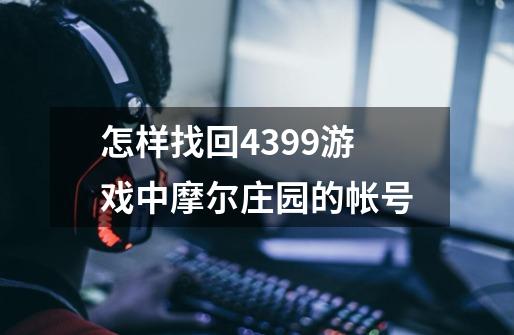 怎样找回4399游戏中摩尔庄园的帐号-第1张-游戏信息-龙启网