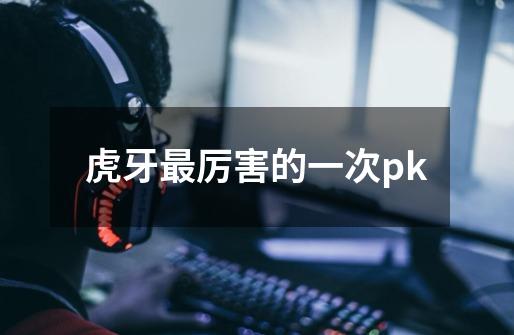 虎牙最厉害的一次pk-第1张-游戏信息-龙启网