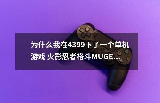 为什么我在4399下了一个单机游戏 火影忍者格斗MUGEN 怎么一开始玩就出现没有此游戏，明明下上了，别的游戏-第1张-游戏信息-龙启网