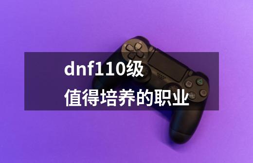 dnf110级值得培养的职业-第1张-游戏信息-龙启网