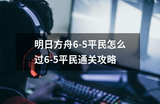 明日方舟6-5平民怎么过6-5平民通关攻略-第1张-游戏信息-龙启网