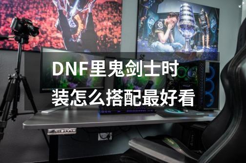 DNF里鬼剑士时装怎么搭配最好看-第1张-游戏信息-龙启网