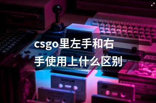 csgo里左手**和右手**使用上什么区别-第1张-游戏信息-龙启网