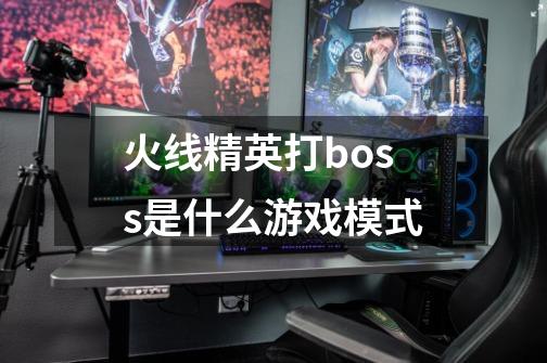 火线精英打boss是什么游戏模式-第1张-游戏信息-龙启网