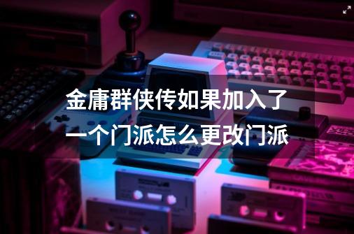 金庸群侠传如果加入了一个门派怎么更改门派-第1张-游戏信息-龙启网