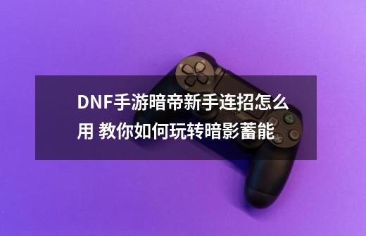 DNF手游暗帝新手连招怎么用 教你如何玩转暗影蓄能-第1张-游戏信息-龙启网