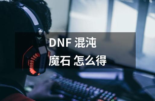 DNF 混沌魔石 怎么得-第1张-游戏信息-龙启网