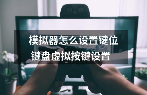 模拟器怎么设置键位 键盘虚拟按键设置-第1张-游戏信息-龙启网