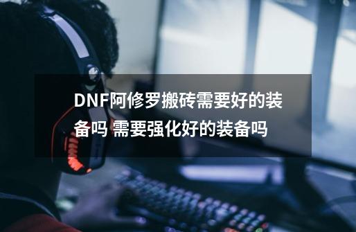 DNF阿修罗搬砖需要好的装备吗 需要强化好的装备吗-第1张-游戏信息-龙启网