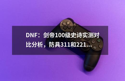 DNF：剑帝100级史诗实测对比分析，防具3+1+1和2+2+1该怎么选？-第1张-游戏信息-龙启网