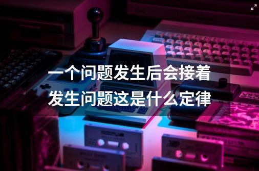 一个问题发生后会接着发生问题这是什么定律-第1张-游戏信息-龙启网