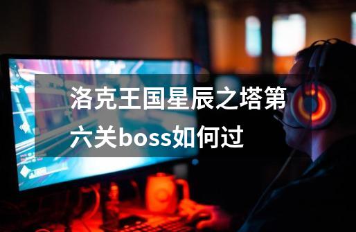 洛克王国星辰之塔第六关boss如何过-第1张-游戏信息-龙启网