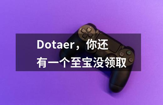 Dotaer，你还有一个至宝没领取-第1张-游戏信息-龙启网