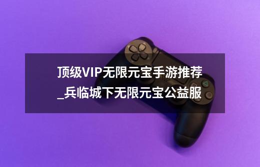 顶级VIP无限元宝手游推荐_兵临城下无限元宝公益服-第1张-游戏信息-龙启网