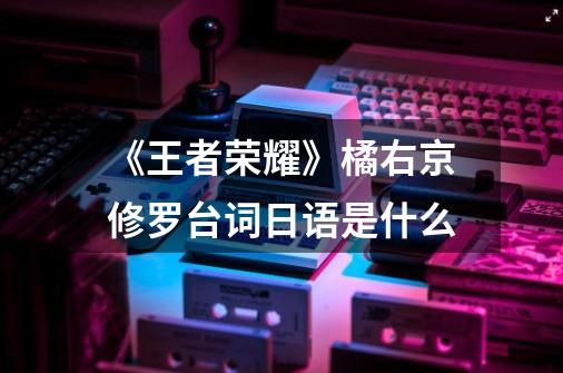 《王者荣耀》橘右京修罗台词日语是什么-第1张-游戏信息-龙启网