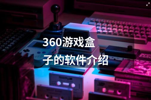 360游戏盒子的软件介绍-第1张-游戏信息-龙启网