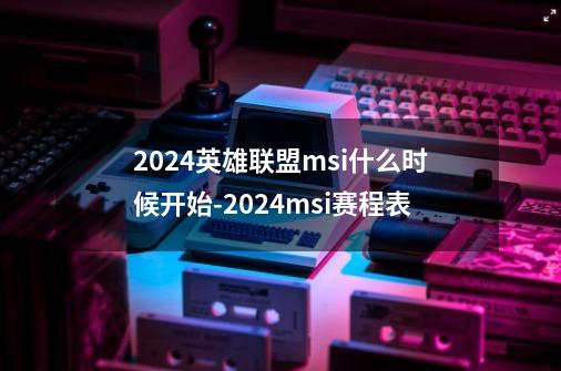 2024英雄联盟msi什么时候开始-2024msi赛程表-第1张-游戏信息-龙启网