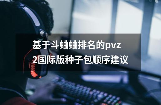 基于斗蛐蛐排名的pvz2国际版种子包顺序建议-第1张-游戏信息-龙启网