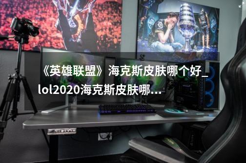 《英雄联盟》海克斯皮肤哪个好?_lol2020海克斯皮肤哪个好-第1张-游戏信息-龙启网