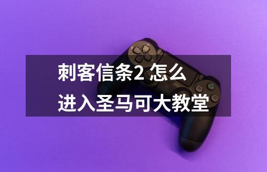 刺客信条2 怎么进入圣马可大教堂...-第1张-游戏信息-龙启网