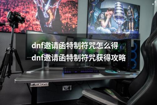 dnf邀请函特制符咒怎么得 dnf邀请函特制符咒获得攻略-第1张-游戏信息-龙启网