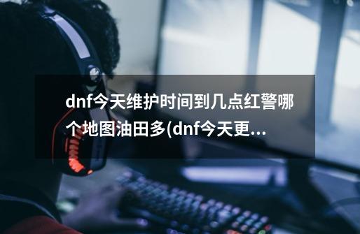 dnf今天维护时间到几点红警哪个地图油田多(dnf今天更新维护公告2019)-第1张-游戏信息-龙启网