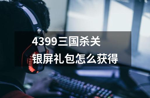 4399三国杀关银屏礼包怎么获得-第1张-游戏信息-龙启网