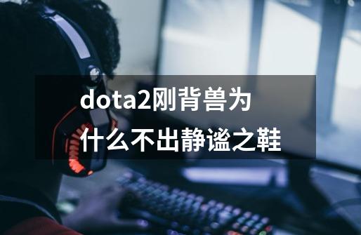 dota2刚背兽为什么不出静谧之鞋-第1张-游戏信息-龙启网