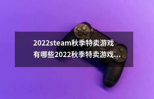 2022steam秋季特卖游戏有哪些2022秋季特卖游戏价格介绍-第1张-游戏信息-龙启网