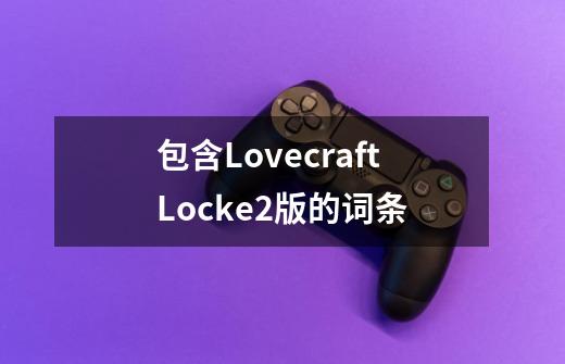 包含LovecraftLocke2版的词条-第1张-游戏信息-龙启网