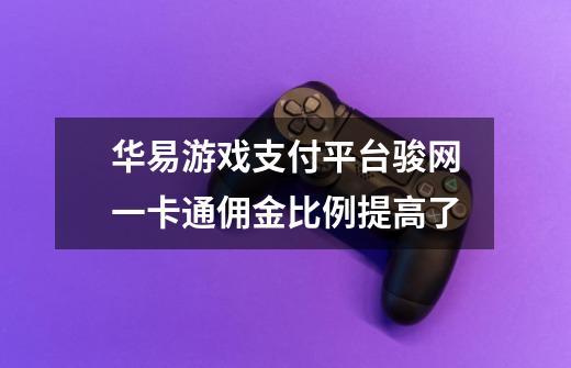 华易游戏支付平台骏网一卡通佣金比例提高了-第1张-游戏信息-龙启网