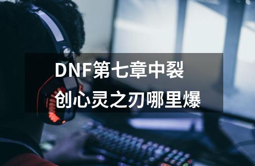 DNF第七章中裂创心灵之刃哪里爆-第1张-游戏信息-龙启网